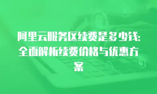 阿里云服务区续费是多少钱：全面解析续费价格与优惠方案
