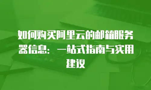 如何购买阿里云的邮箱服务器信息：一站式指南与实用建议
