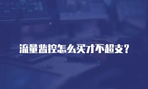流量监控怎么买才不超支？