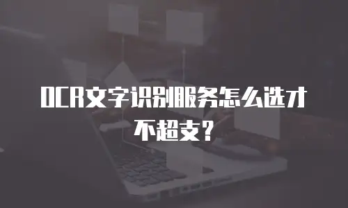 OCR文字识别服务怎么选才不超支？