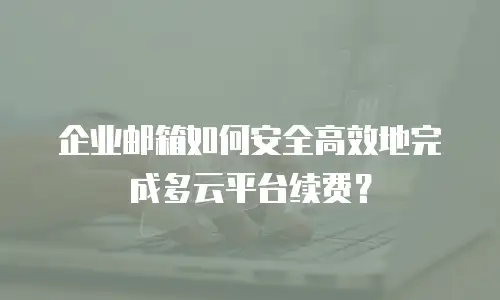 企业邮箱如何安全高效地完成多云平台续费？