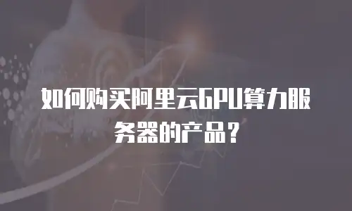 如何购买阿里云GPU算力服务器的产品？