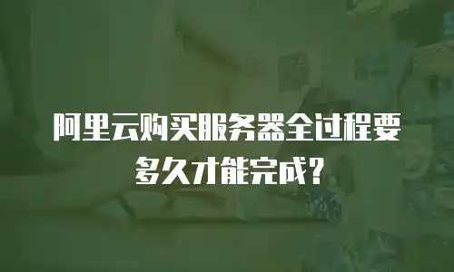 阿里云购买服务器全过程要多久才能完成？