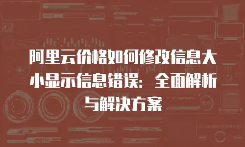 阿里云价格如何修改信息大小显示信息错误：全面解析与解决方案