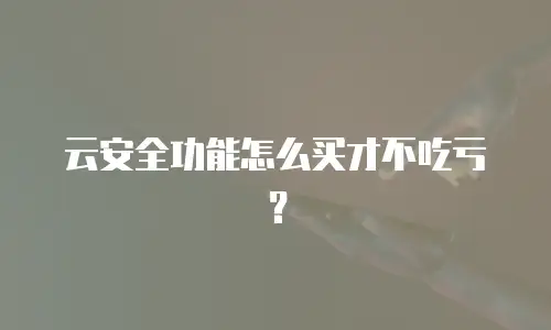 云安全功能怎么买才不吃亏？
