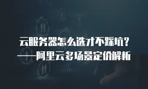 云服务器怎么选才不踩坑？&mdash;&mdash;阿里云多场景定价解析