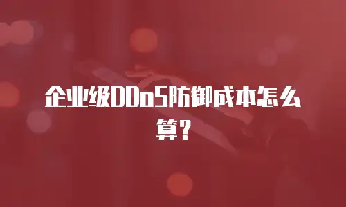 企业级DDoS防御成本怎么算？