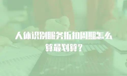 人体识别服务折扣周期怎么算最划算？