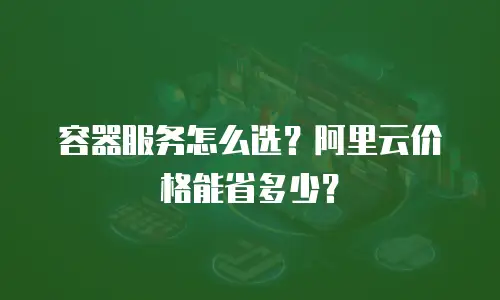 容器服务怎么选？阿里云价格能省多少？