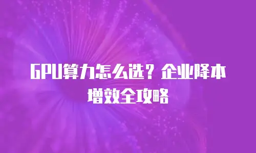 GPU算力怎么选？企业降本增效全攻略