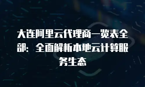 大连阿里云代理商一览表全部：全面解析本地云计算服务生态