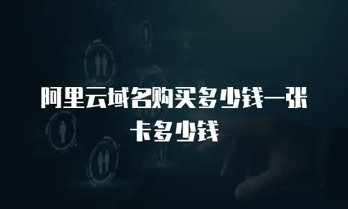 阿里云域名购买多少钱一张卡多少钱