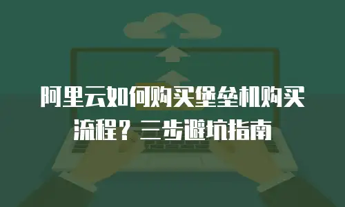 阿里云如何购买堡垒机购买流程？三步避坑指南