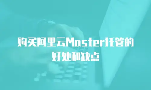 购买阿里云Master托管的好处和缺点