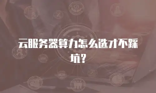 云服务器算力怎么选才不踩坑？