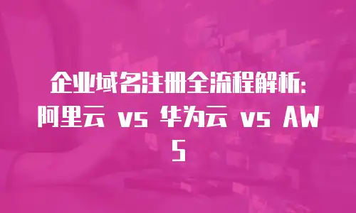 企业域名注册全流程解析：阿里云 vs 华为云 vs AWS