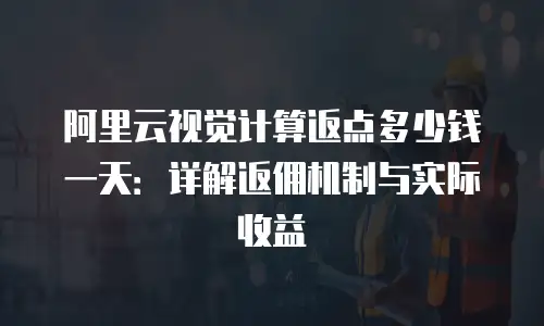 阿里云视觉计算返点多少钱一天：详解返佣机制与实际收益