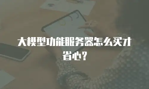 大模型功能服务器怎么买才省心？