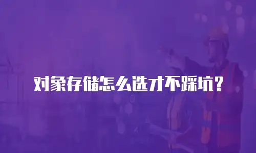 对象存储怎么选才不踩坑？