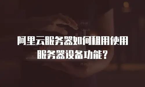 阿里云服务器如何租用使用服务器设备功能？