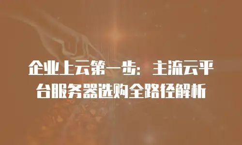 企业上云第一步：主流云平台服务器选购全路径解析