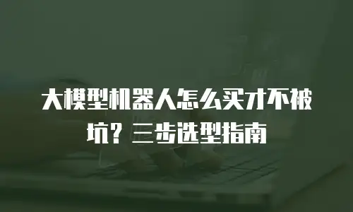 大模型机器人怎么买才不被坑？三步选型指南