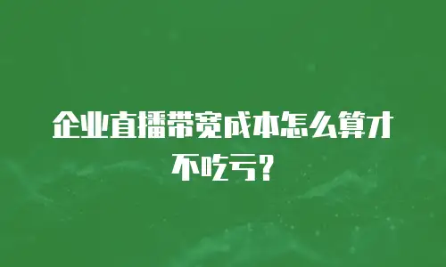 企业直播带宽成本怎么算才不吃亏？