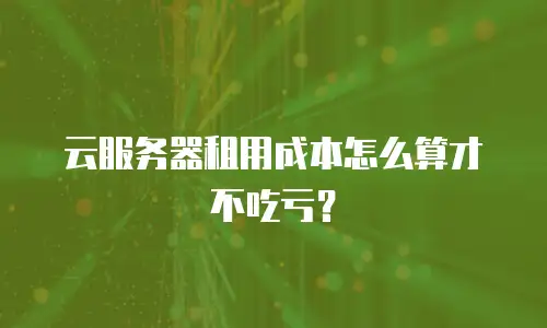 云服务器租用成本怎么算才不吃亏？