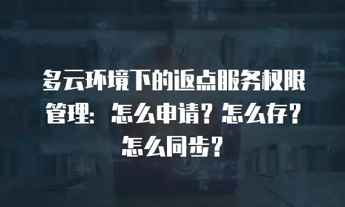 多云环境下的返点服务权限管理：怎么申请？怎么存？怎么同步？