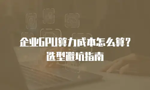 企业GPU算力成本怎么算？选型避坑指南