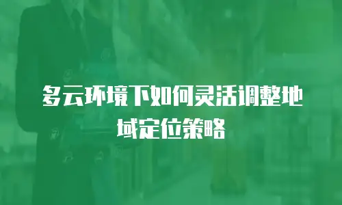 多云环境下如何灵活调整地域定位策略