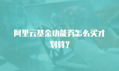 阿里云基金功能券怎么买才划算？