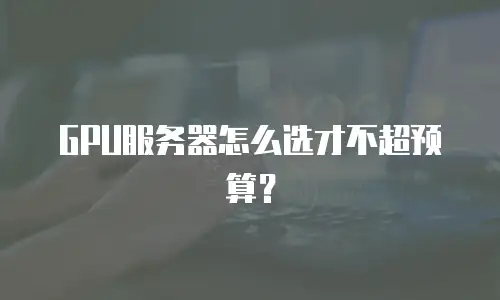 GPU服务器怎么选才不超预算？