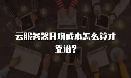 云服务器日均成本怎么算才靠谱？
