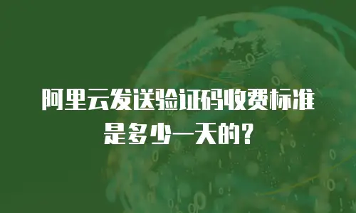 阿里云发送验证码收费标准是多少一天的？