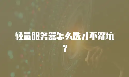 轻量服务器怎么选才不踩坑？