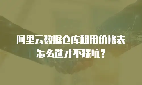 阿里云数据仓库租用价格表怎么选才不踩坑？