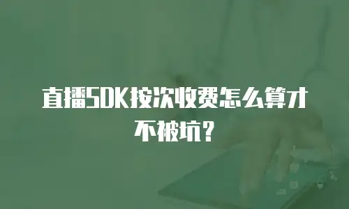 直播SDK按次收费怎么算才不被坑？