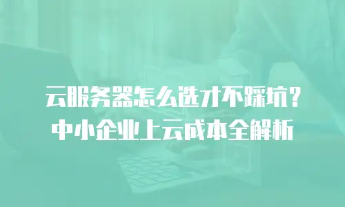 云服务器怎么选才不踩坑？中小企业上云成本全解析