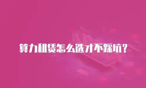 算力租赁怎么选才不踩坑？