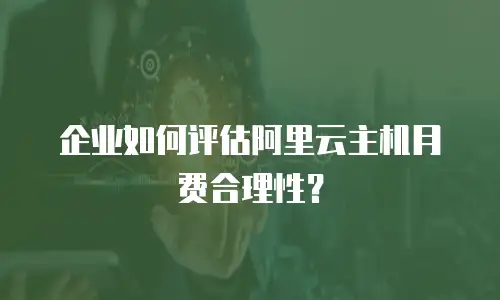 企业如何评估阿里云主机月费合理性？