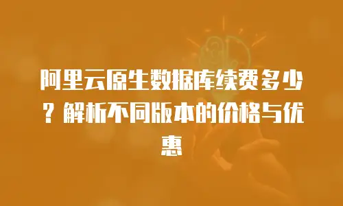 阿里云原生数据库续费多少？解析不同版本的价格与优惠