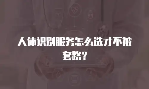 人体识别服务怎么选才不被套路？
