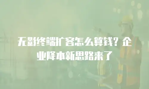 无影终端扩容怎么算钱？企业降本新思路来了