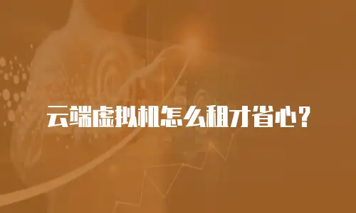云端虚拟机怎么租才省心？
