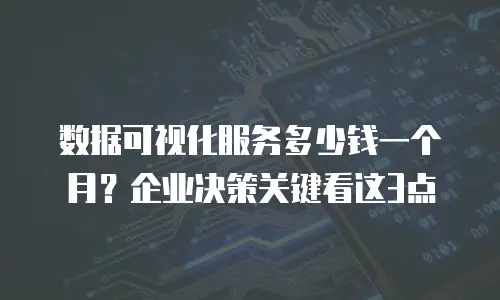 数据可视化服务多少钱一个月？企业决策关键看这3点