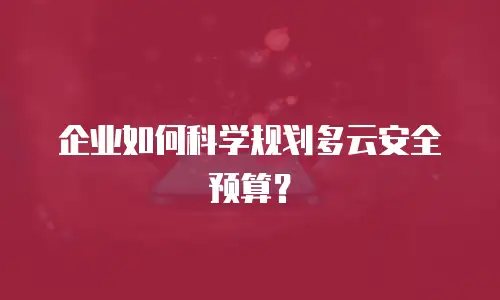 企业如何科学规划多云安全预算？