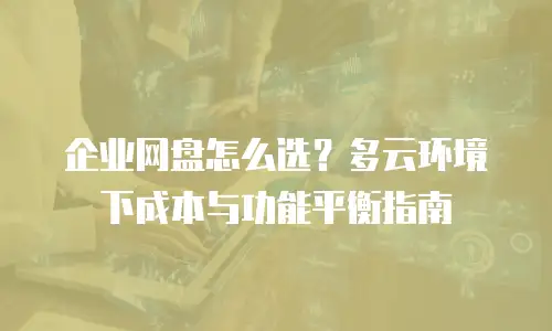 企业网盘怎么选？多云环境下成本与功能平衡指南