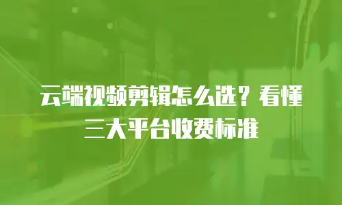 云端视频剪辑怎么选？看懂三大平台收费标准