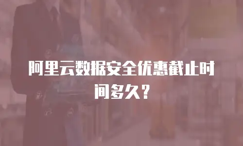 阿里云数据安全优惠截止时间多久？